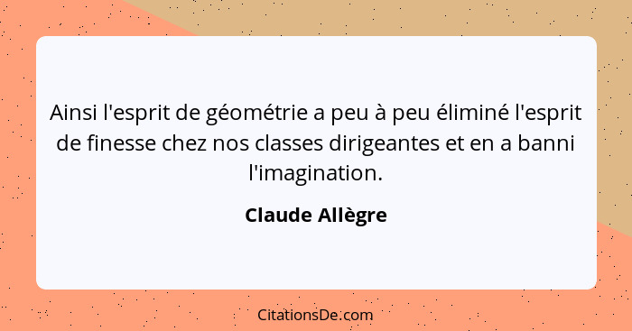 Ainsi l'esprit de géométrie a peu à peu éliminé l'esprit de finesse chez nos classes dirigeantes et en a banni l'imagination.... - Claude Allègre