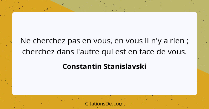 Ne cherchez pas en vous, en vous il n'y a rien ; cherchez dans l'autre qui est en face de vous.... - Constantin Stanislavski