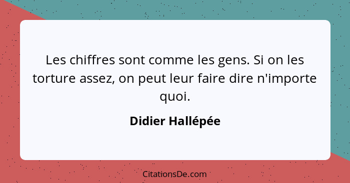 Les chiffres sont comme les gens. Si on les torture assez, on peut leur faire dire n'importe quoi.... - Didier Hallépée