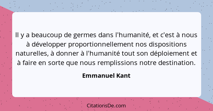 Il y a beaucoup de germes dans l'humanité, et c'est à nous à développer proportionnellement nos dispositions naturelles, à donner à l'... - Emmanuel Kant