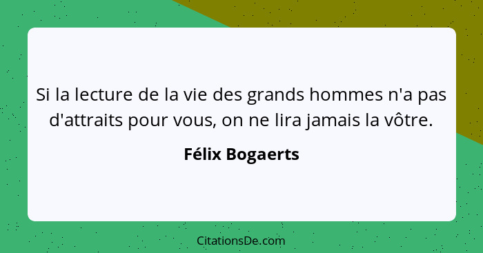 Si la lecture de la vie des grands hommes n'a pas d'attraits pour vous, on ne lira jamais la vôtre.... - Félix Bogaerts
