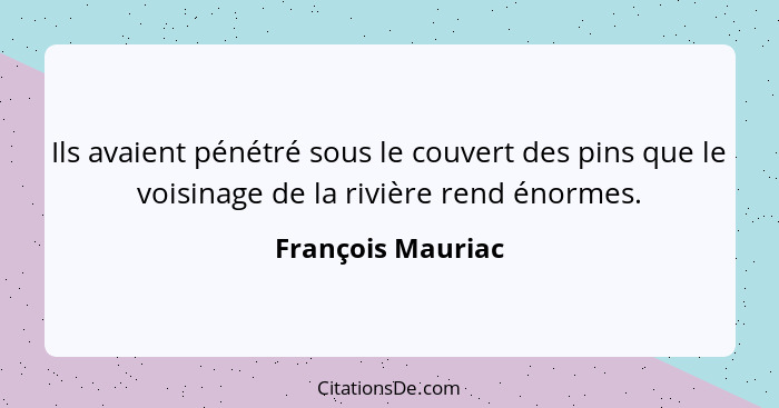 Ils avaient pénétré sous le couvert des pins que le voisinage de la rivière rend énormes.... - François Mauriac