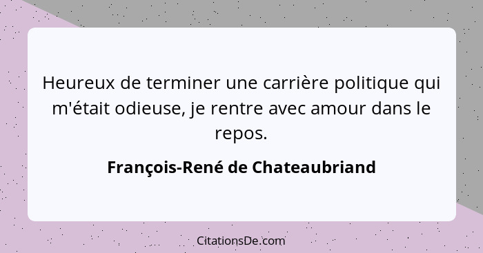 Heureux de terminer une carrière politique qui m'était odieuse, je rentre avec amour dans le repos.... - François-René de Chateaubriand