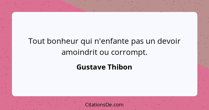 Tout bonheur qui n'enfante pas un devoir amoindrit ou corrompt.... - Gustave Thibon