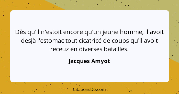 Dès qu'il n'estoit encore qu'un jeune homme, il avoit desjà l'estomac tout cicatricé de coups qu'il avoit receuz en diverses batailles... - Jacques Amyot