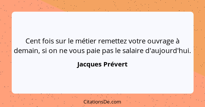 Cent fois sur le métier remettez votre ouvrage à demain, si on ne vous paie pas le salaire d'aujourd'hui.... - Jacques Prévert