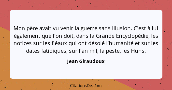 Mon père avait vu venir la guerre sans illusion. C'est à lui également que l'on doit, dans la Grande Encyclopédie, les notices sur le... - Jean Giraudoux