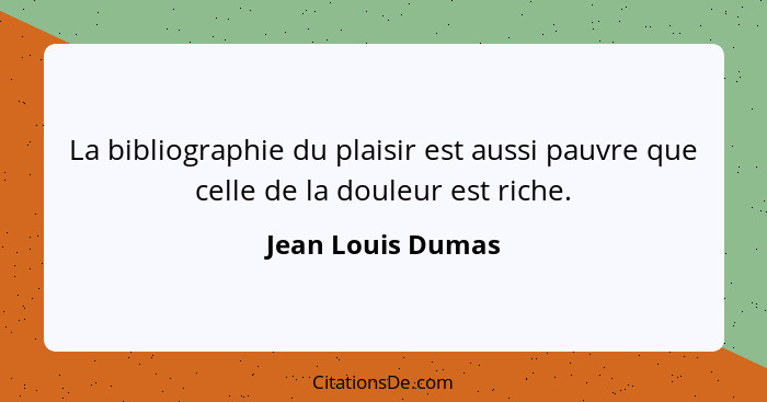 La bibliographie du plaisir est aussi pauvre que celle de la douleur est riche.... - Jean Louis Dumas