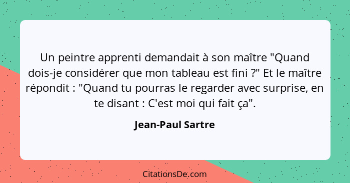 Un peintre apprenti demandait à son maître "Quand dois-je considérer que mon tableau est fini ?" Et le maître répondit :... - Jean-Paul Sartre