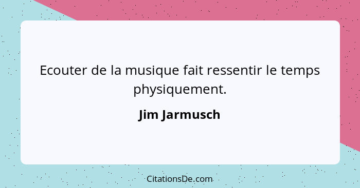 Ecouter de la musique fait ressentir le temps physiquement.... - Jim Jarmusch