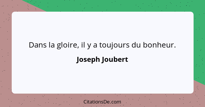 Dans la gloire, il y a toujours du bonheur.... - Joseph Joubert