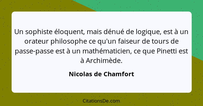 Un sophiste éloquent, mais dénué de logique, est à un orateur philosophe ce qu'un faiseur de tours de passe-passe est à un mathé... - Nicolas de Chamfort