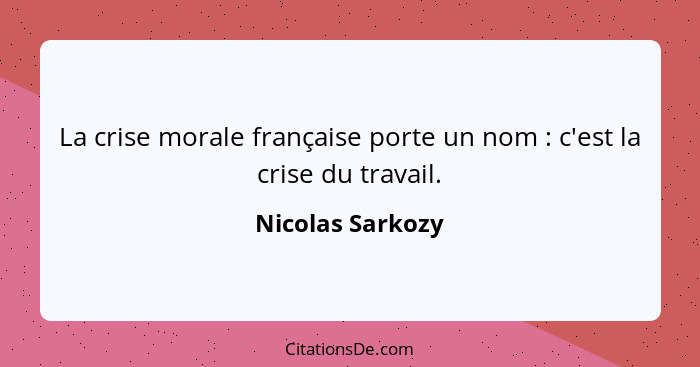 La crise morale française porte un nom : c'est la crise du travail.... - Nicolas Sarkozy