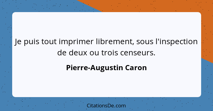 Je puis tout imprimer librement, sous l'inspection de deux ou trois censeurs.... - Pierre-Augustin Caron