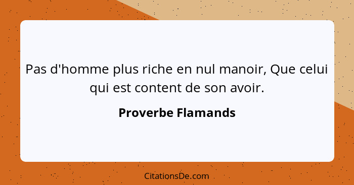 Pas d'homme plus riche en nul manoir, Que celui qui est content de son avoir.... - Proverbe Flamands