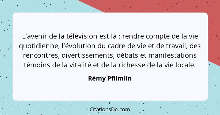 L'avenir de la télévision est là : rendre compte de la vie quotidienne, l'évolution du cadre de vie et de travail, des rencontres... - Rémy Pflimlin