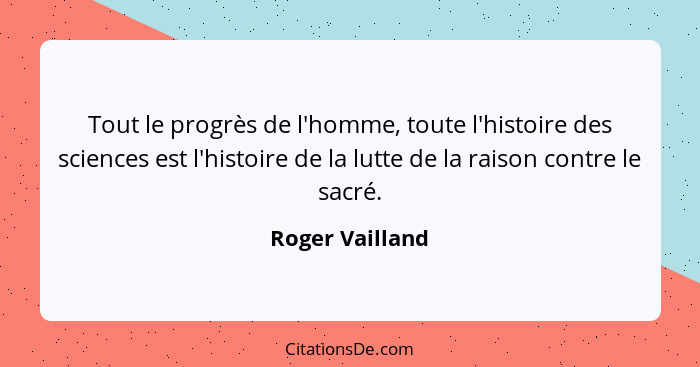 Tout le progrès de l'homme, toute l'histoire des sciences est l'histoire de la lutte de la raison contre le sacré.... - Roger Vailland