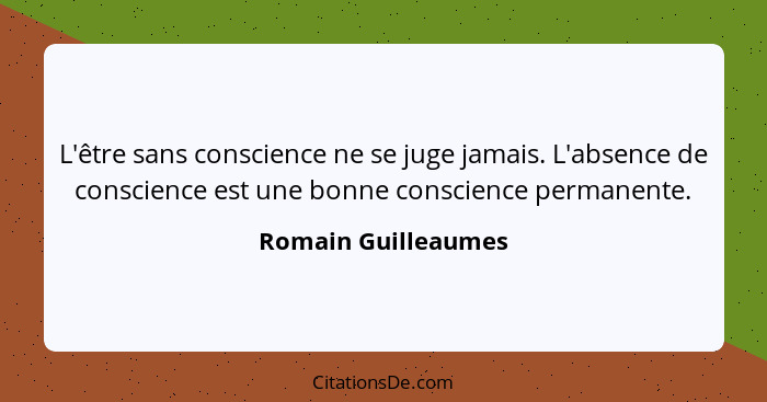 L'être sans conscience ne se juge jamais. L'absence de conscience est une bonne conscience permanente.... - Romain Guilleaumes