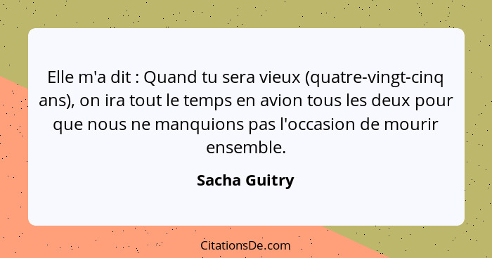 Elle m'a dit : Quand tu sera vieux (quatre-vingt-cinq ans), on ira tout le temps en avion tous les deux pour que nous ne manquions... - Sacha Guitry