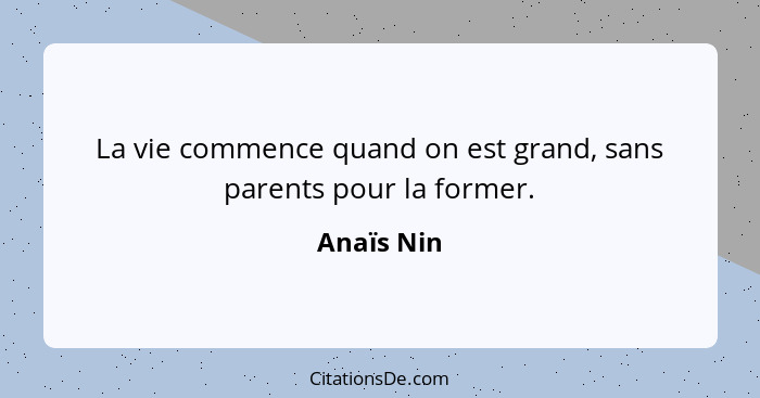 La vie commence quand on est grand, sans parents pour la former.... - Anaïs Nin