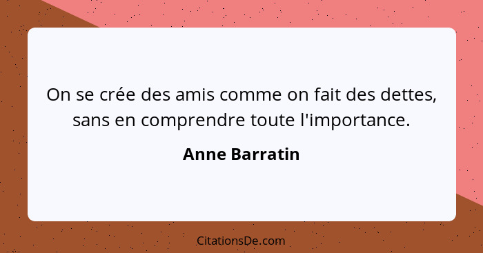 On se crée des amis comme on fait des dettes, sans en comprendre toute l'importance.... - Anne Barratin