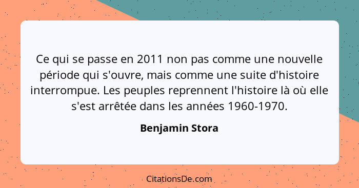 Ce qui se passe en 2011 non pas comme une nouvelle période qui s'ouvre, mais comme une suite d'histoire interrompue. Les peuples repr... - Benjamin Stora