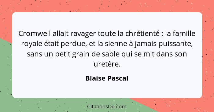 Cromwell allait ravager toute la chrétienté ; la famille royale était perdue, et la sienne à jamais puissante, sans un petit grai... - Blaise Pascal