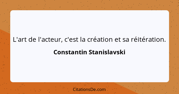 L'art de l'acteur, c'est la création et sa réitération.... - Constantin Stanislavski