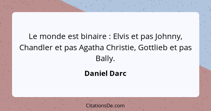 Le monde est binaire : Elvis et pas Johnny, Chandler et pas Agatha Christie, Gottlieb et pas Bally.... - Daniel Darc