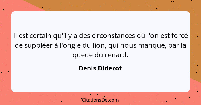 Il est certain qu'il y a des circonstances où l'on est forcé de suppléer à l'ongle du lion, qui nous manque, par la queue du renard.... - Denis Diderot