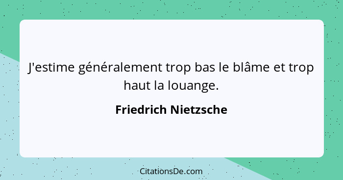 J'estime généralement trop bas le blâme et trop haut la louange.... - Friedrich Nietzsche