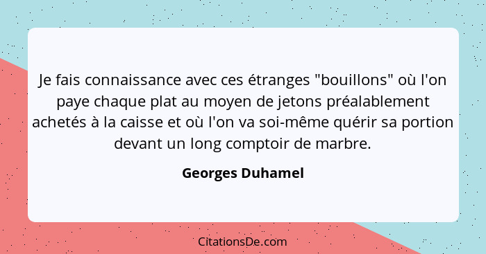 Je fais connaissance avec ces étranges "bouillons" où l'on paye chaque plat au moyen de jetons préalablement achetés à la caisse et... - Georges Duhamel