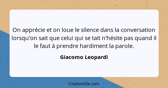 On apprécie et on loue le silence dans la conversation lorsqu'on sait que celui qui se tait n'hésite pas quand il le faut à prendre... - Giacomo Leopardi