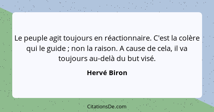 Le peuple agit toujours en réactionnaire. C'est la colère qui le guide ; non la raison. A cause de cela, il va toujours au-delà du... - Hervé Biron