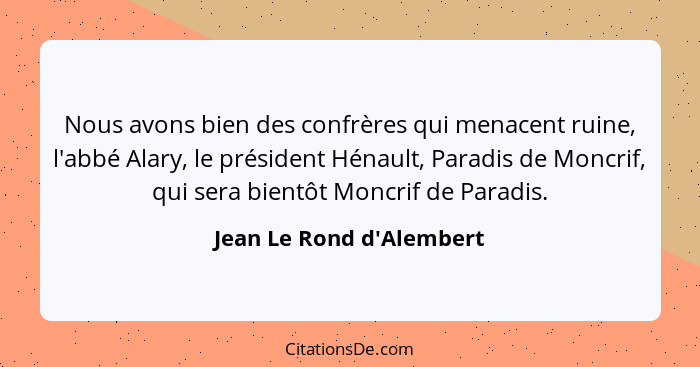 Nous avons bien des confrères qui menacent ruine, l'abbé Alary, le président Hénault, Paradis de Moncrif, qui sera bient... - Jean Le Rond d'Alembert