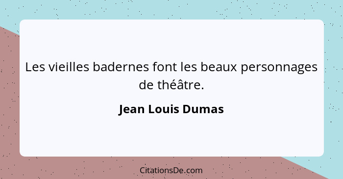 Les vieilles badernes font les beaux personnages de théâtre.... - Jean Louis Dumas