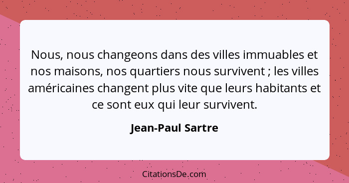 Nous, nous changeons dans des villes immuables et nos maisons, nos quartiers nous survivent ; les villes américaines changent... - Jean-Paul Sartre