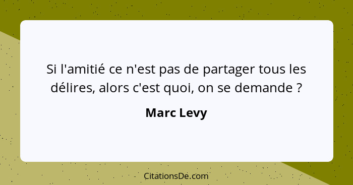 Si l'amitié ce n'est pas de partager tous les délires, alors c'est quoi, on se demande ?... - Marc Levy