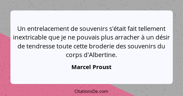 Un entrelacement de souvenirs s'était fait tellement inextricable que je ne pouvais plus arracher à un désir de tendresse toute cette... - Marcel Proust