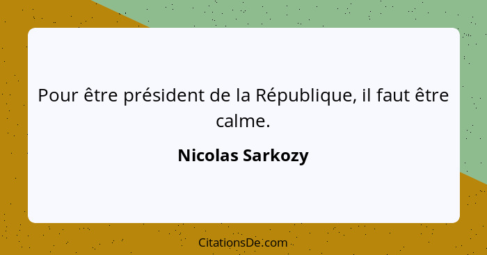 Pour être président de la République, il faut être calme.... - Nicolas Sarkozy