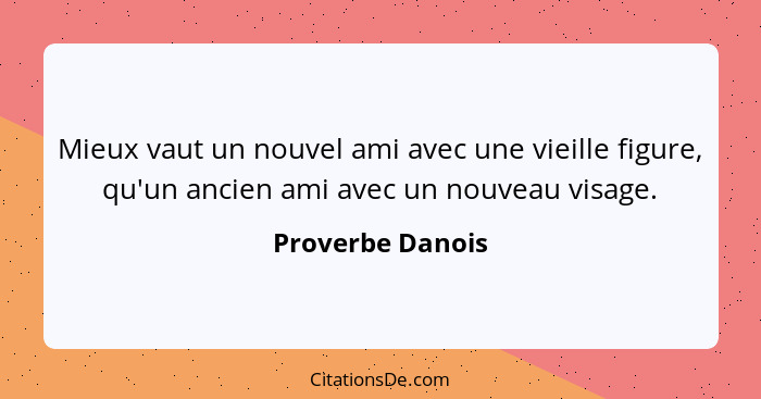 Mieux vaut un nouvel ami avec une vieille figure, qu'un ancien ami avec un nouveau visage.... - Proverbe Danois