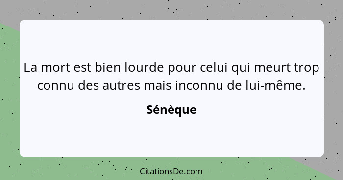 La mort est bien lourde pour celui qui meurt trop connu des autres mais inconnu de lui-même.... - Sénèque