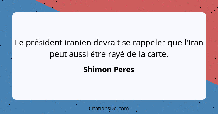 Le président iranien devrait se rappeler que l'Iran peut aussi être rayé de la carte.... - Shimon Peres