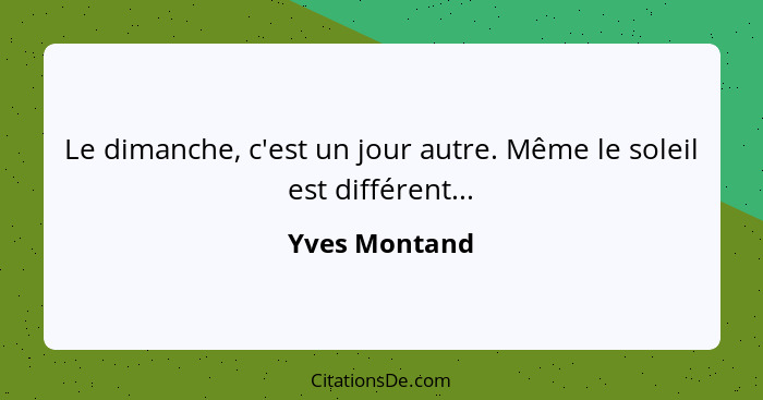 Le dimanche, c'est un jour autre. Même le soleil est différent...... - Yves Montand