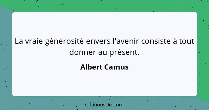 La vraie générosité envers l'avenir consiste à tout donner au présent.... - Albert Camus