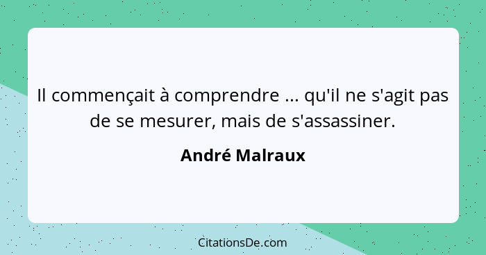 Il commençait à comprendre ... qu'il ne s'agit pas de se mesurer, mais de s'assassiner.... - André Malraux