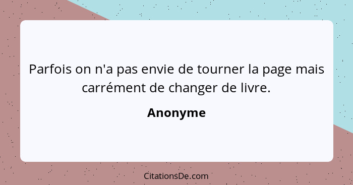 Parfois on n'a pas envie de tourner la page mais carrément de changer de livre.... - Anonyme