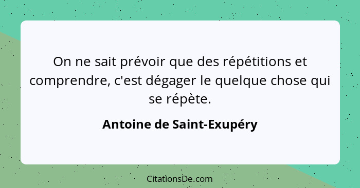 On ne sait prévoir que des répétitions et comprendre, c'est dégager le quelque chose qui se répète.... - Antoine de Saint-Exupéry