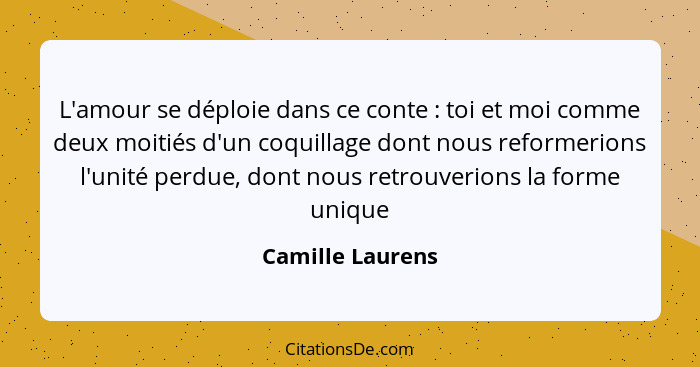 L'amour se déploie dans ce conte : toi et moi comme deux moitiés d'un coquillage dont nous reformerions l'unité perdue, dont no... - Camille Laurens