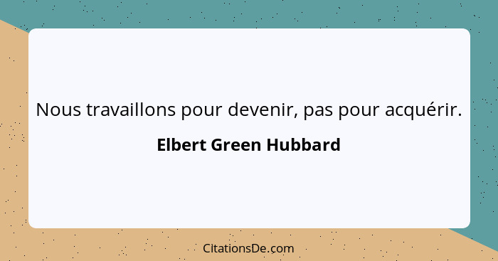 Nous travaillons pour devenir, pas pour acquérir.... - Elbert Green Hubbard